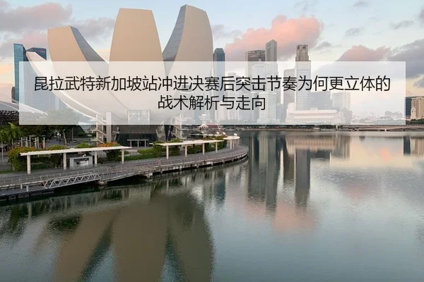 昆拉武特新加坡站冲进决赛后突击节奏为何更立体的战术解析与走向