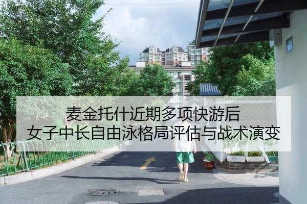 麦金托什近期多项快游后 女子中长自由泳格局评估与战术演变
