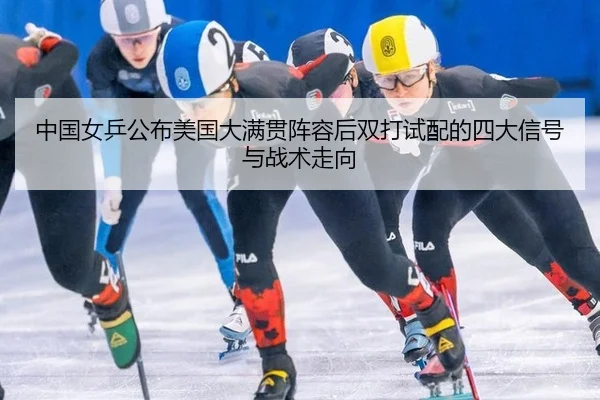 中国女乒公布美国大满贯阵容后双打试配的四大信号与战术走向