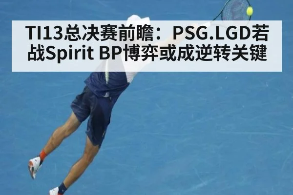 TI13总决赛前瞻:PSG.LGD若战Spirit BP博弈或成逆转关键