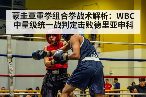 蒙圭亚重拳组合拳战术解析:WBC中量级统一战判定击败德里亚申科