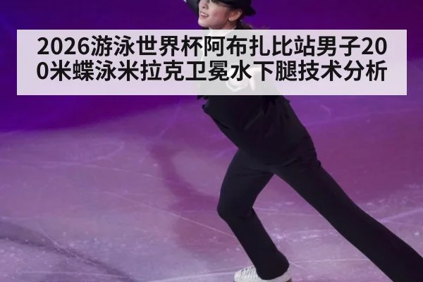 2026游泳世界杯阿布扎比站男子200米蝶泳米拉克卫冕水下腿技术分析