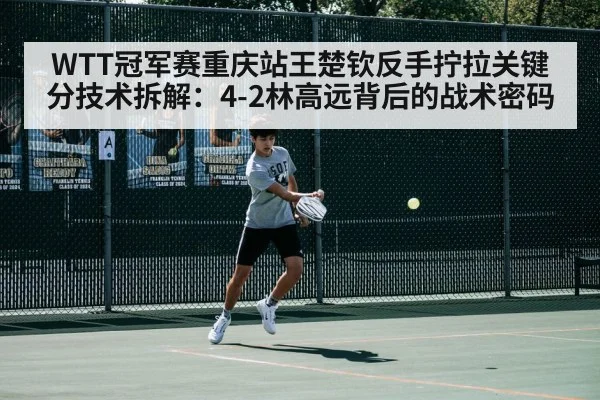 WTT冠军赛重庆站王楚钦反手拧拉关键分技术拆解:4-2林高远背后的战术密码