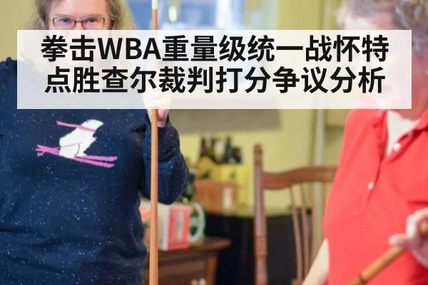 拳击WBA重量级统一战怀特点胜查尔裁判打分争议分析