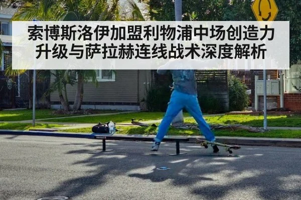 索博斯洛伊加盟利物浦中场创造力升级与萨拉赫连线战术深度解析
