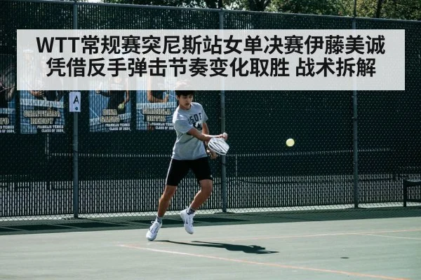 WTT常规赛突尼斯站女单决赛伊藤美诚凭借反手弹击节奏变化取胜 战术拆解