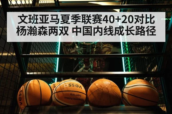 文班亚马夏季联赛40+20对比杨瀚森两双 中国内线成长路径