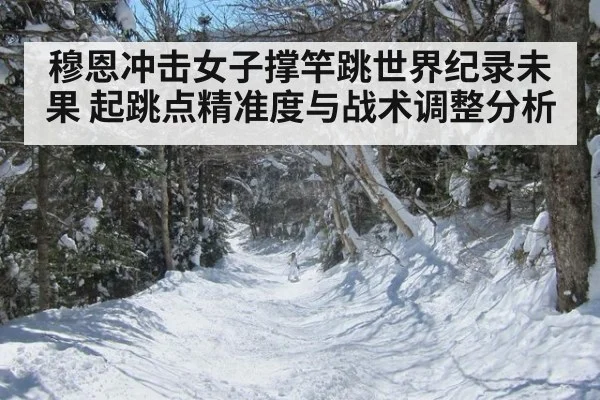 穆恩冲击女子撑竿跳世界纪录未果 起跳点精准度与战术调整分析